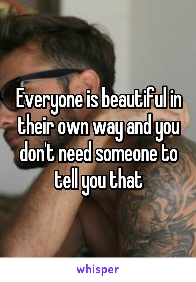 Everyone is beautiful in their own way and you don't need someone to tell you that