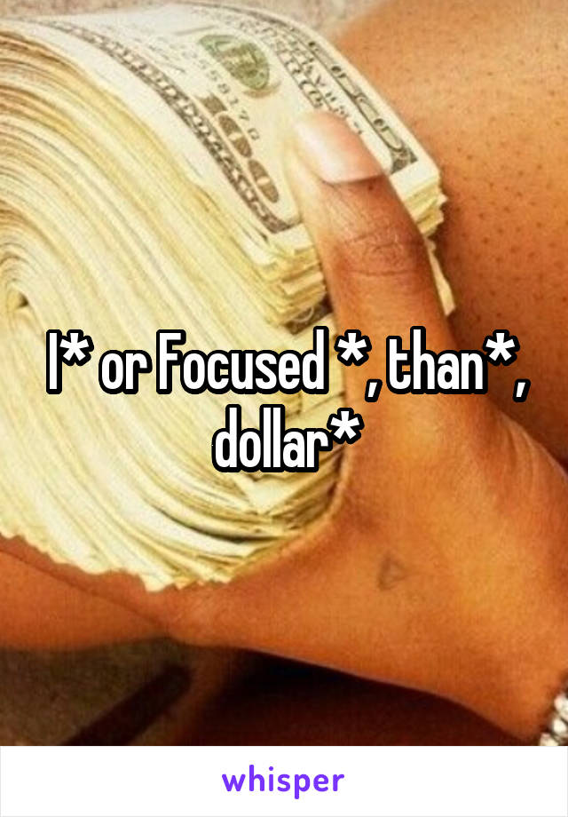 I* or Focused *, than*, dollar*
