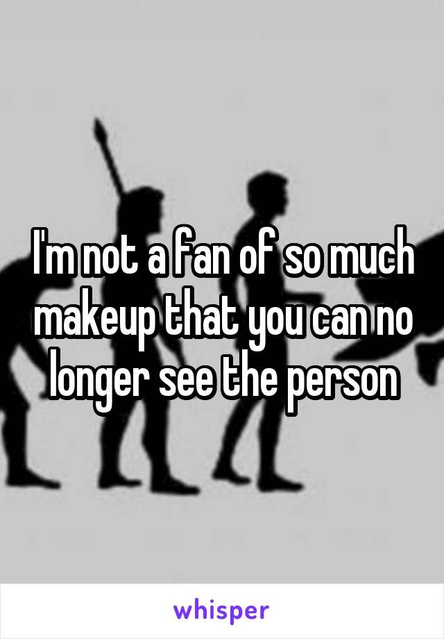 I'm not a fan of so much makeup that you can no longer see the person
