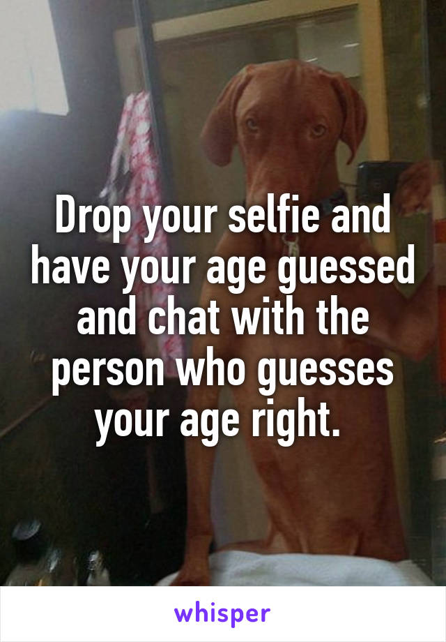 Drop your selfie and have your age guessed and chat with the person who guesses your age right. 