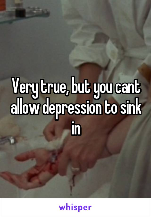 Very true, but you cant allow depression to sink in