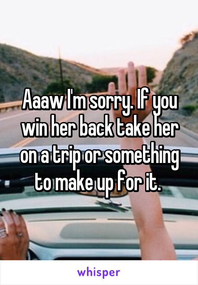 Aaaw I'm sorry. If you win her back take her on a trip or something to make up for it. 