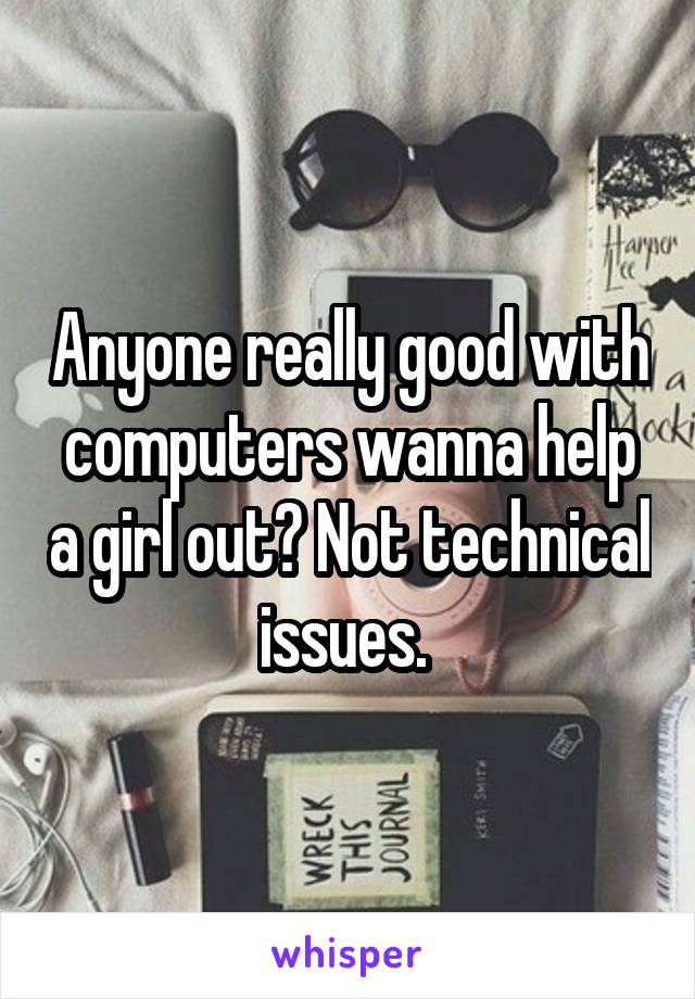 Anyone really good with computers wanna help a girl out? Not technical issues. 