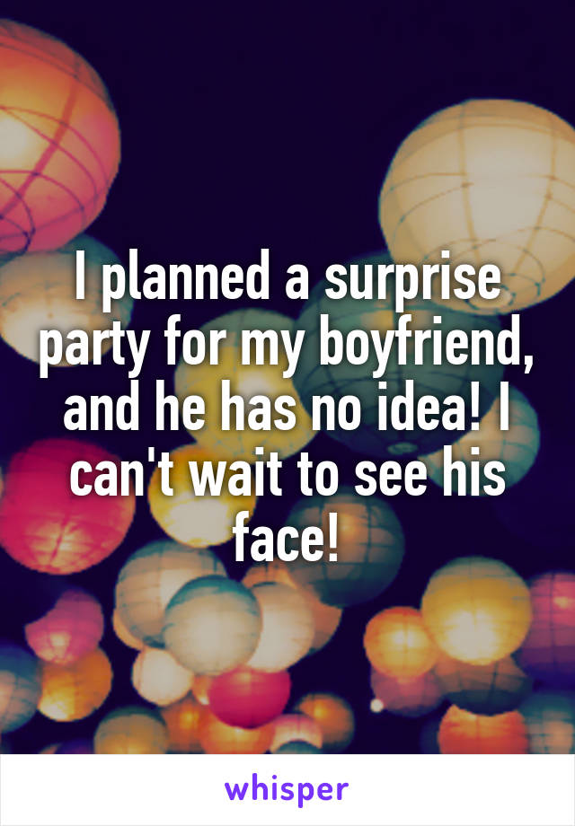 I planned a surprise party for my boyfriend, and he has no idea! I can't wait to see his face!