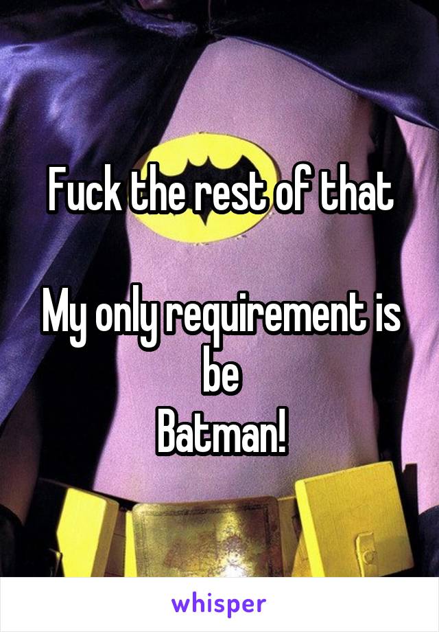 Fuck the rest of that

My only requirement is be
Batman!