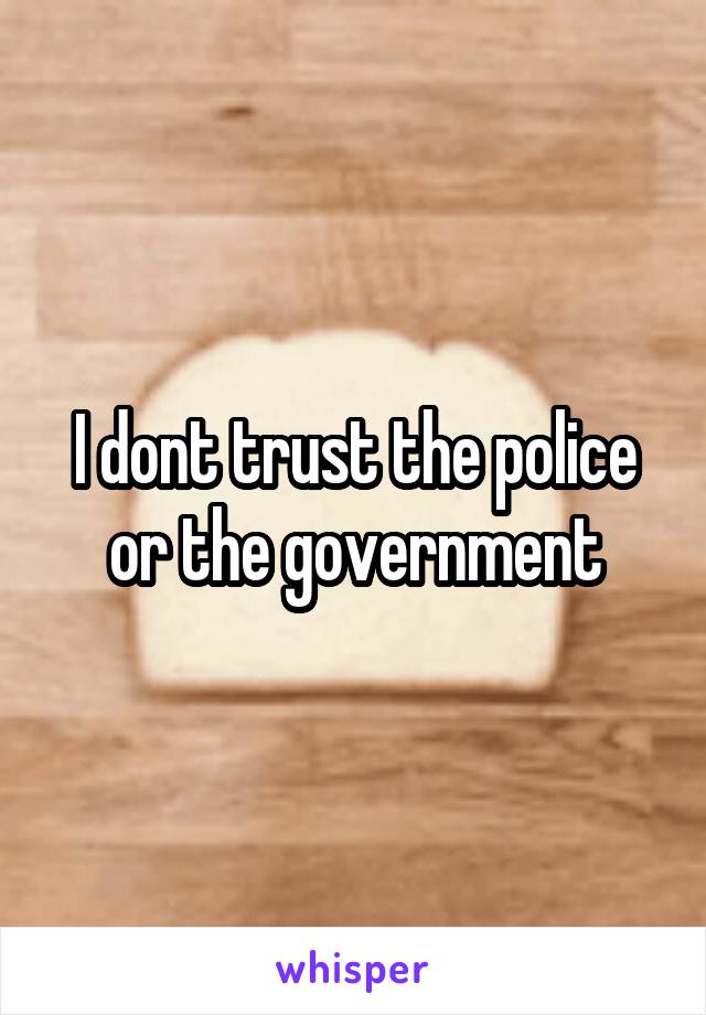 I dont trust the police or the government