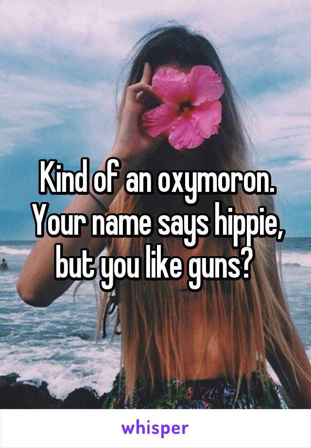 Kind of an oxymoron. Your name says hippie, but you like guns? 