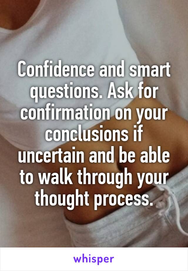 Confidence and smart questions. Ask for confirmation on your conclusions if uncertain and be able to walk through your thought process.