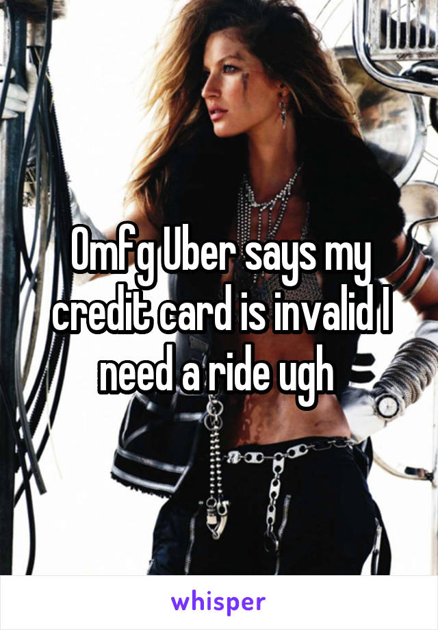 Omfg Uber says my credit card is invalid I need a ride ugh 