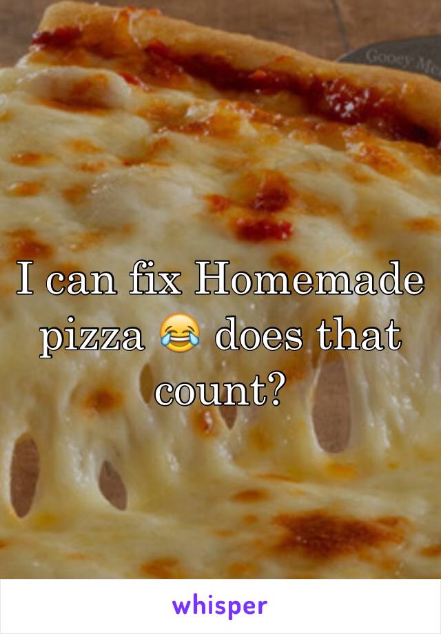 I can fix Homemade pizza 😂 does that count?