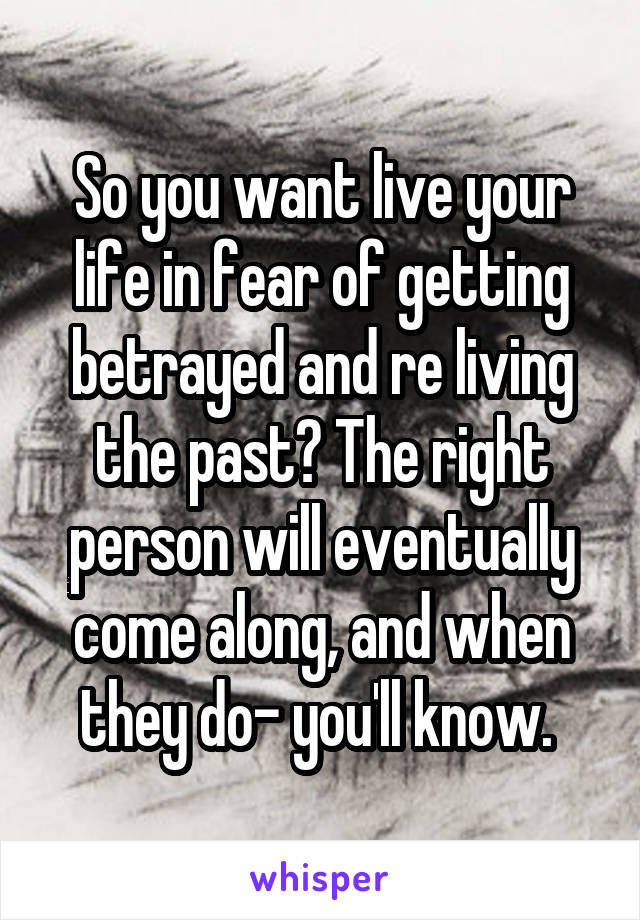 So you want live your life in fear of getting betrayed and re living the past? The right person will eventually come along, and when they do- you'll know. 