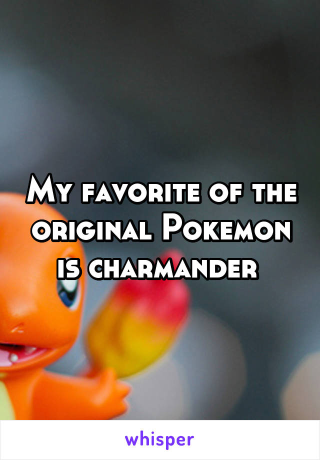 My favorite of the original Pokemon is charmander 