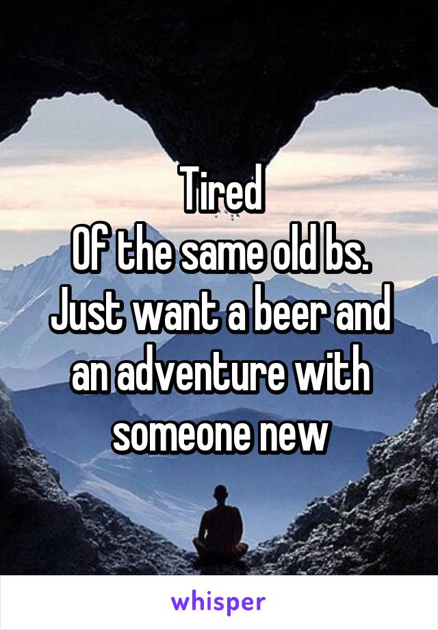 Tired
Of the same old bs.
Just want a beer and an adventure with someone new