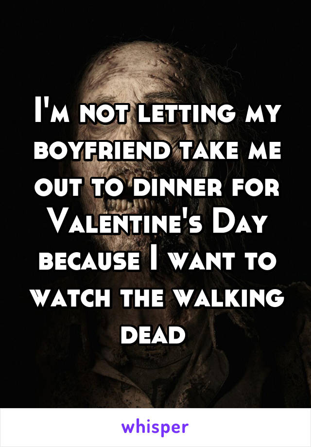 I'm not letting my boyfriend take me out to dinner for Valentine's Day because I want to watch the walking dead 