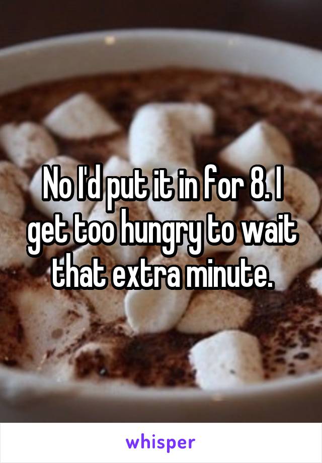 No I'd put it in for 8. I get too hungry to wait that extra minute.