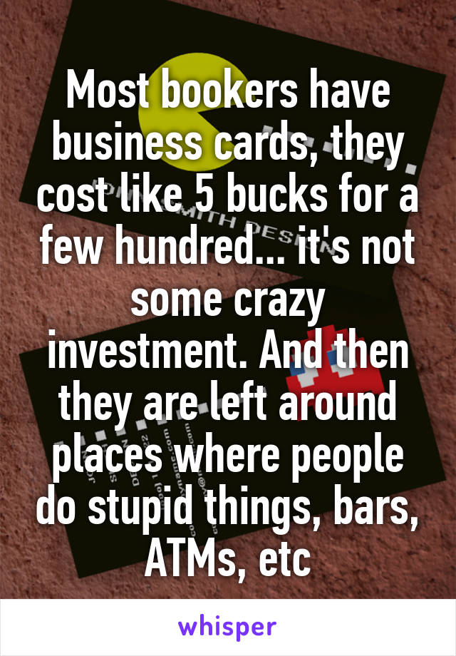 Most bookers have business cards, they cost like 5 bucks for a few hundred... it's not some crazy investment. And then they are left around places where people do stupid things, bars, ATMs, etc