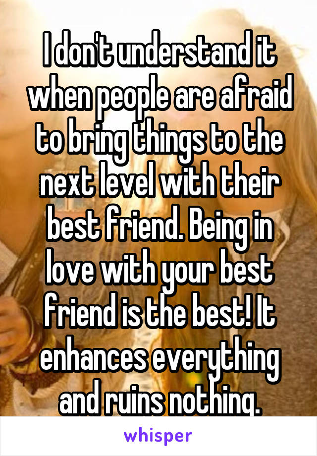 I don't understand it when people are afraid to bring things to the next level with their best friend. Being in love with your best friend is the best! It enhances everything and ruins nothing.
