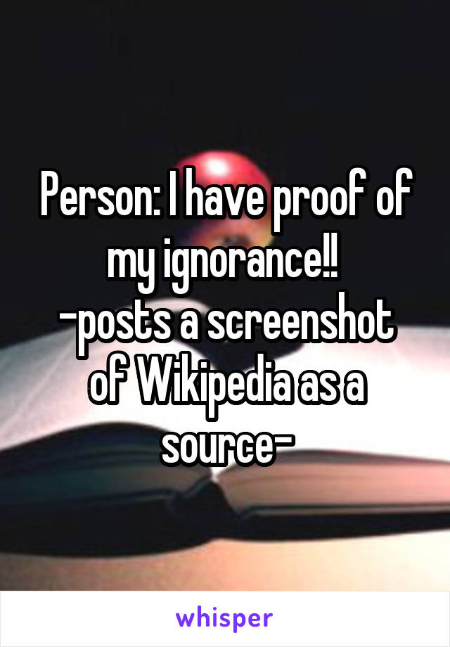 Person: I have proof of my ignorance!! 
-posts a screenshot of Wikipedia as a source-