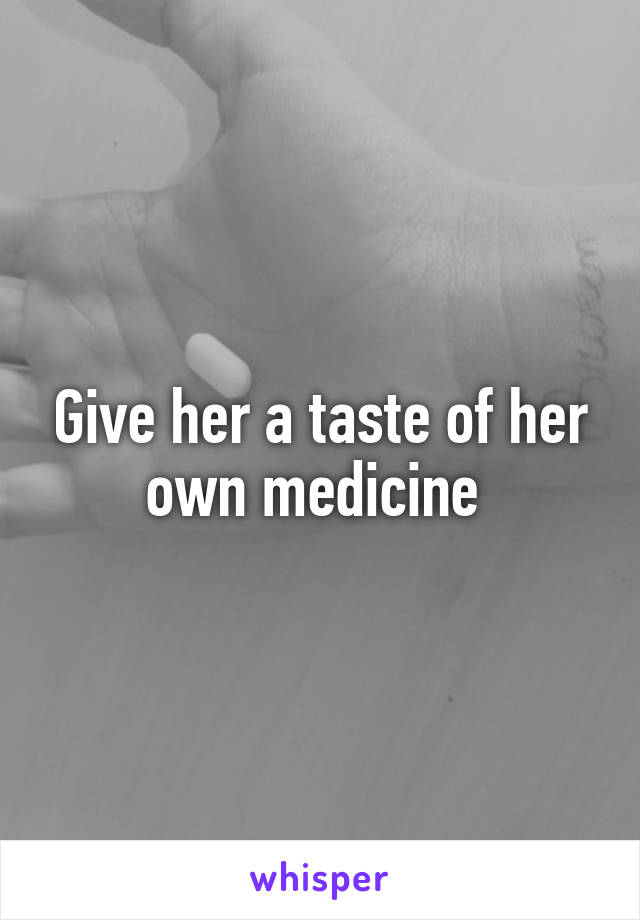 Give her a taste of her own medicine 
