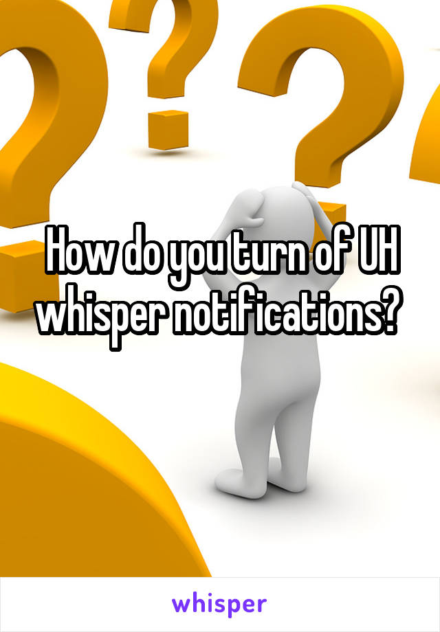 How do you turn of UH whisper notifications? 
