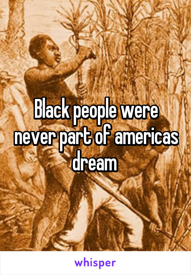 Black people were never part of americas dream 
