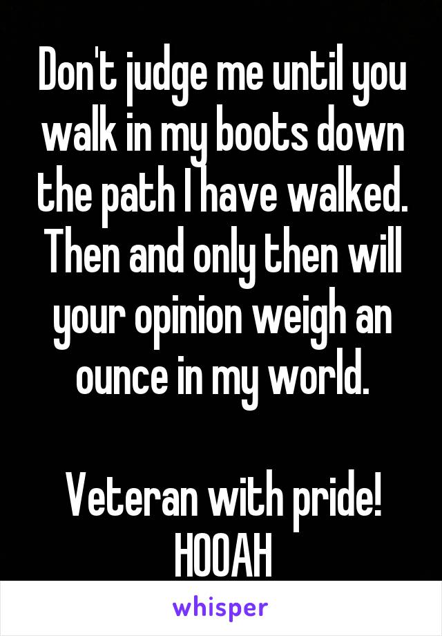 Don't judge me until you walk in my boots down the path I have walked. Then and only then will your opinion weigh an ounce in my world.

Veteran with pride!
HOOAH