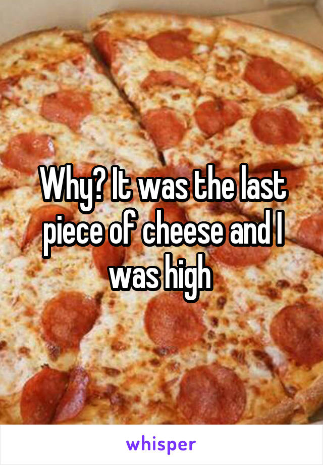 Why? It was the last piece of cheese and I was high 