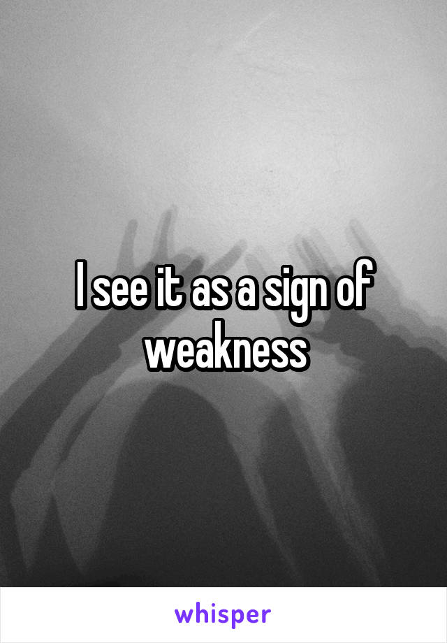 I see it as a sign of weakness