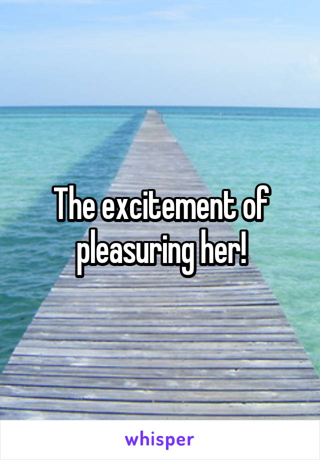 The excitement of pleasuring her!