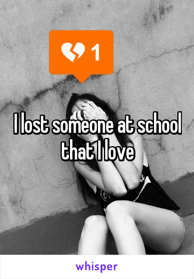 I lost someone at school that I love