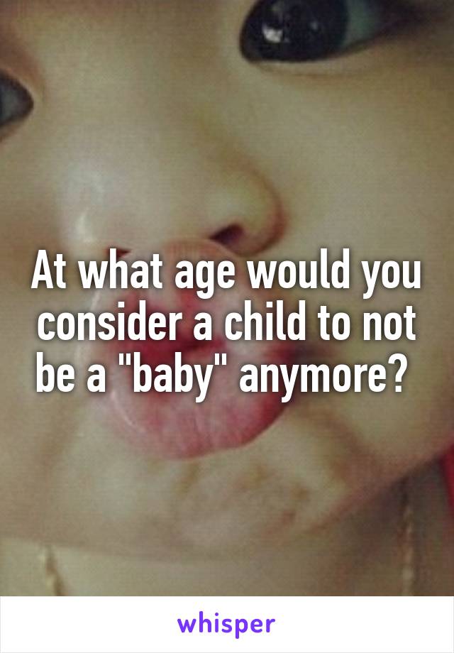 At what age would you consider a child to not be a "baby" anymore? 