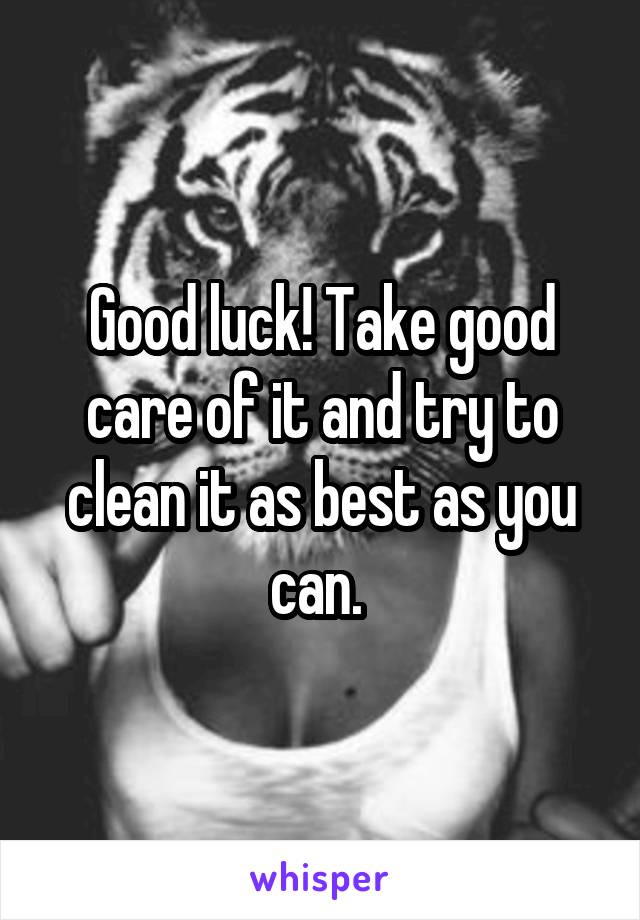 Good luck! Take good care of it and try to clean it as best as you can. 