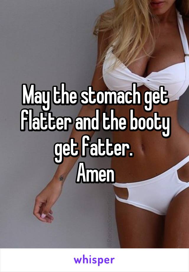 May the stomach get flatter and the booty get fatter. 
Amen