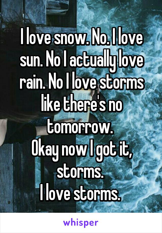 I love snow. No. I love sun. No I actually love rain. No I love storms like there's no tomorrow. 
Okay now I got it, storms. 
I love storms. 