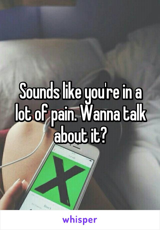 Sounds like you're in a lot of pain. Wanna talk about it?