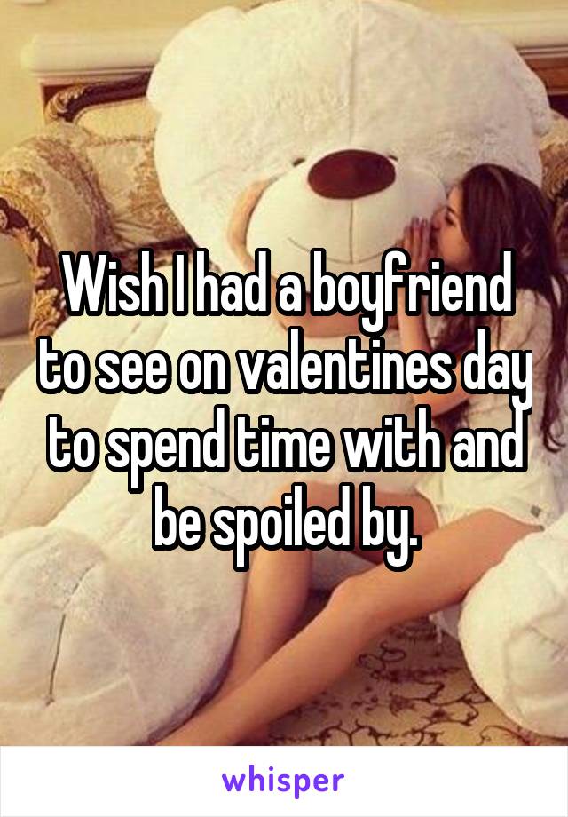 Wish I had a boyfriend to see on valentines day to spend time with and be spoiled by.