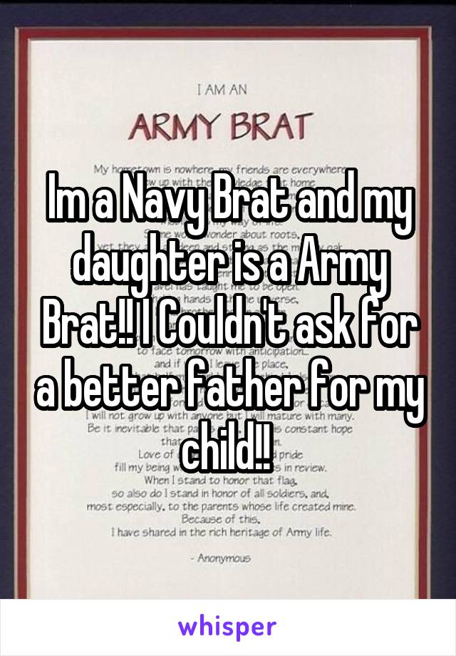 Im a Navy Brat and my daughter is a Army Brat!! I Couldn't ask for a better father for my child!! 