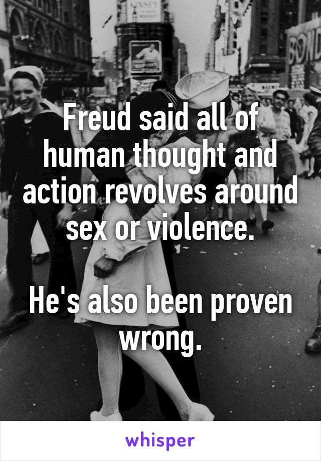 Freud said all of human thought and action revolves around sex or violence.

He's also been proven wrong.