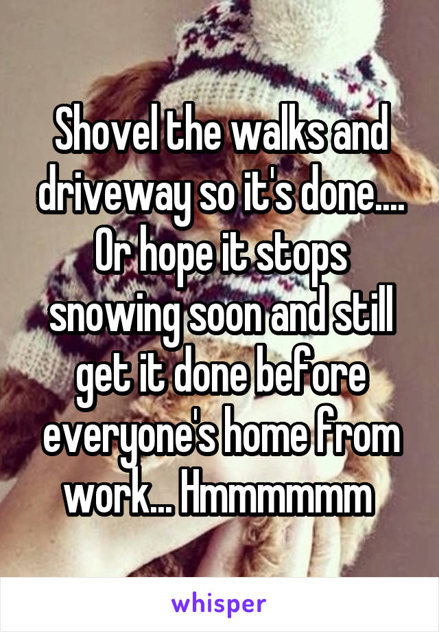 Shovel the walks and driveway so it's done.... Or hope it stops snowing soon and still get it done before everyone's home from work... Hmmmmmm 