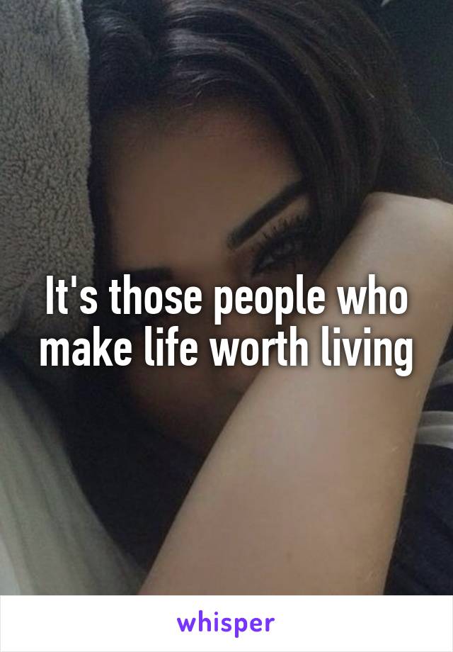 It's those people who make life worth living