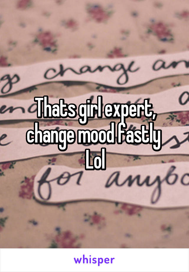Thats girl expert, change mood fastly 
Lol