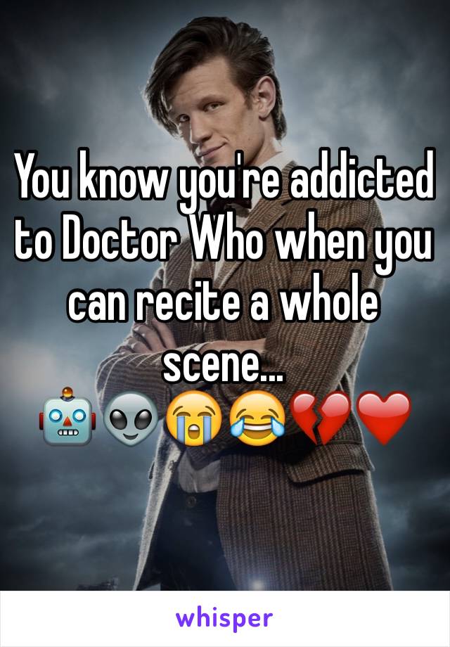 You know you're addicted to Doctor Who when you can recite a whole scene... 
🤖👽😭😂💔❤️