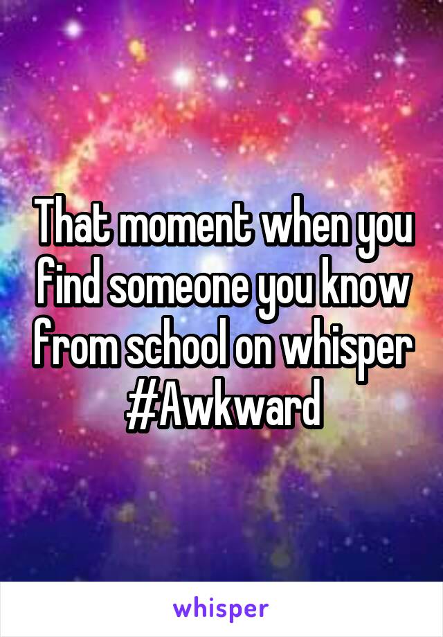 That moment when you find someone you know from school on whisper #Awkward
