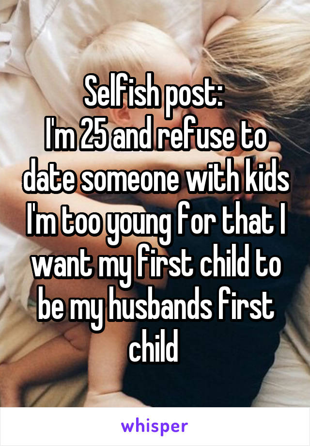 Selfish post: 
I'm 25 and refuse to date someone with kids I'm too young for that I want my first child to be my husbands first child 