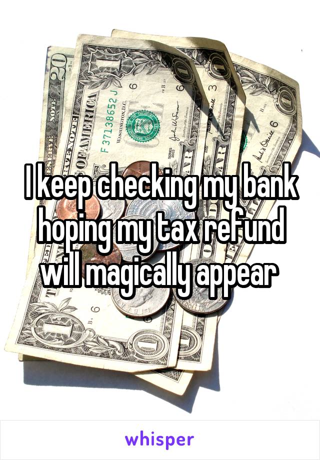 I keep checking my bank hoping my tax refund will magically appear 