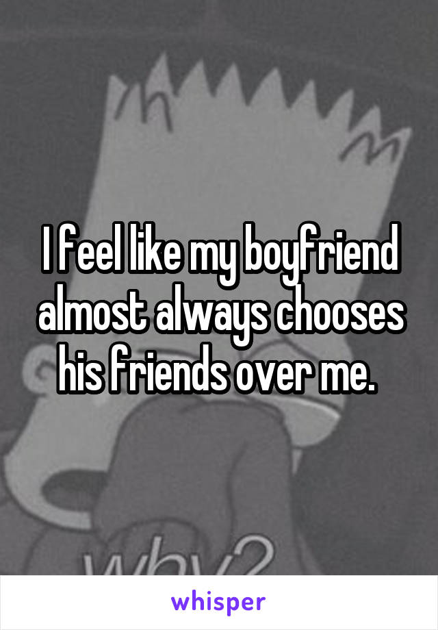 I feel like my boyfriend almost always chooses his friends over me. 