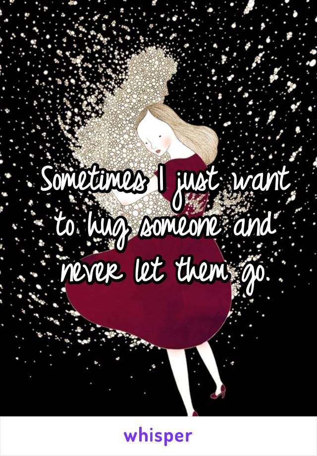 Sometimes I just want to hug someone and never let them go.