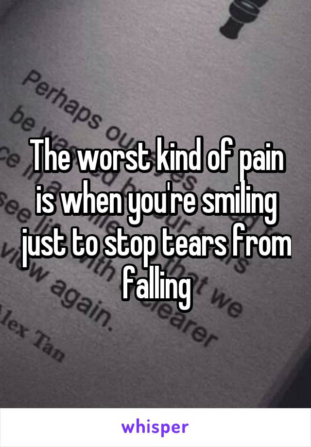 The worst kind of pain is when you're smiling just to stop tears from falling