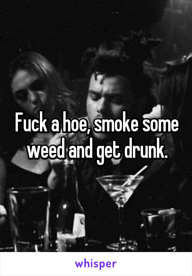 Fuck a hoe, smoke some weed and get drunk.