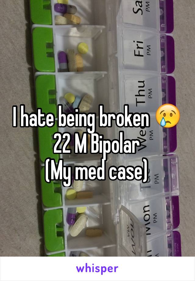 I hate being broken 😢
22 M Bipolar 
(My med case)